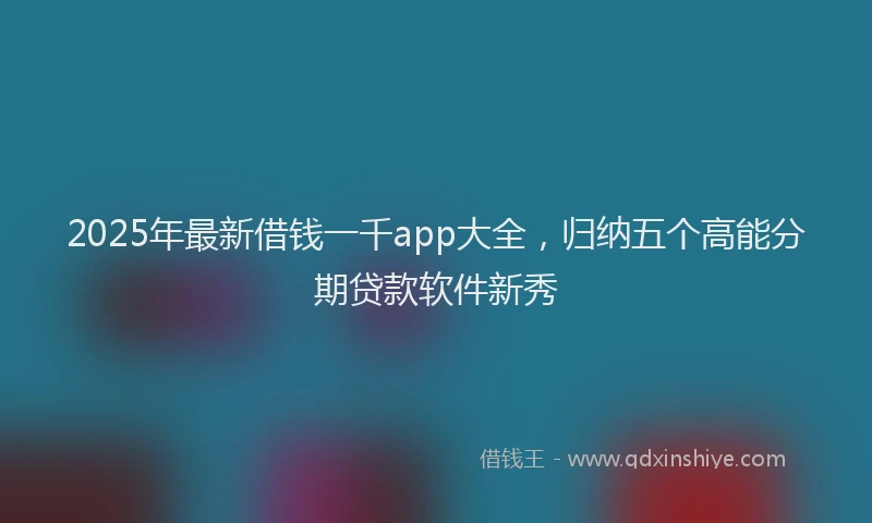 2025年最新借钱一千app大全，归纳五个高能分期贷款软件新秀