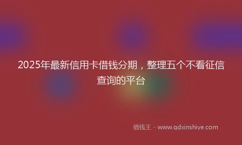 2025年最新信用卡借钱分期，整理五个不看征信查询的平台