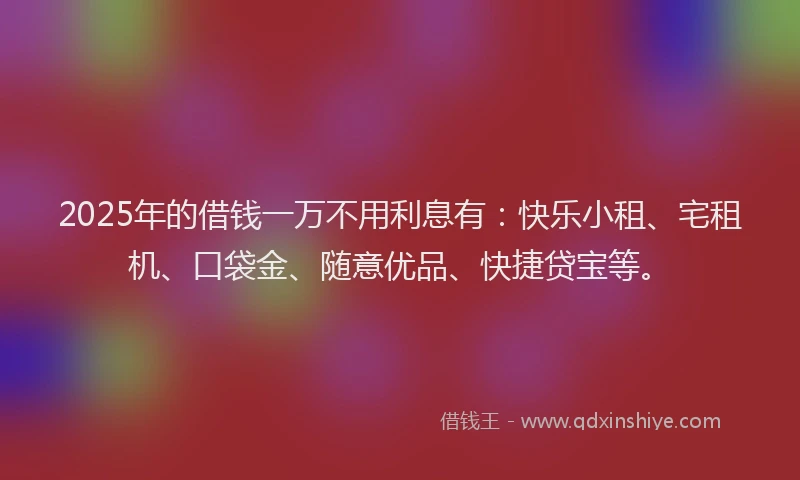 2025年的借钱一万不用利息有：快乐小租、宅租机、口袋金、随意优品、快捷贷宝等。