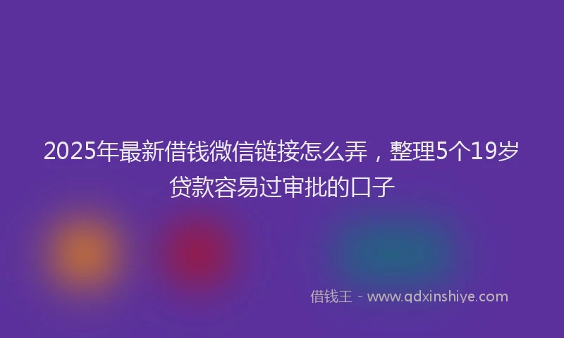 2025年最新借钱微信链接怎么弄，整理5个19岁贷款容易过审批的口子