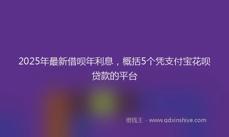 2025年最新借呗年利息，概括5个凭支付宝花呗贷款的平台