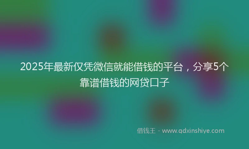2025年最新仅凭微信就能借钱的平台，分享5个靠谱借钱的网贷口子