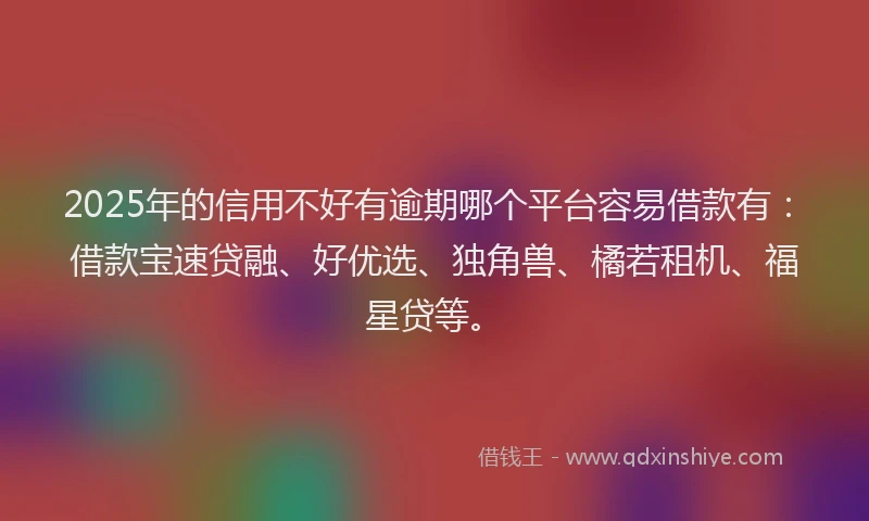 2025年的信用不好有逾期哪个平台容易借款有：借款宝速贷融、好优选、独角兽、橘若租机、福星贷等。