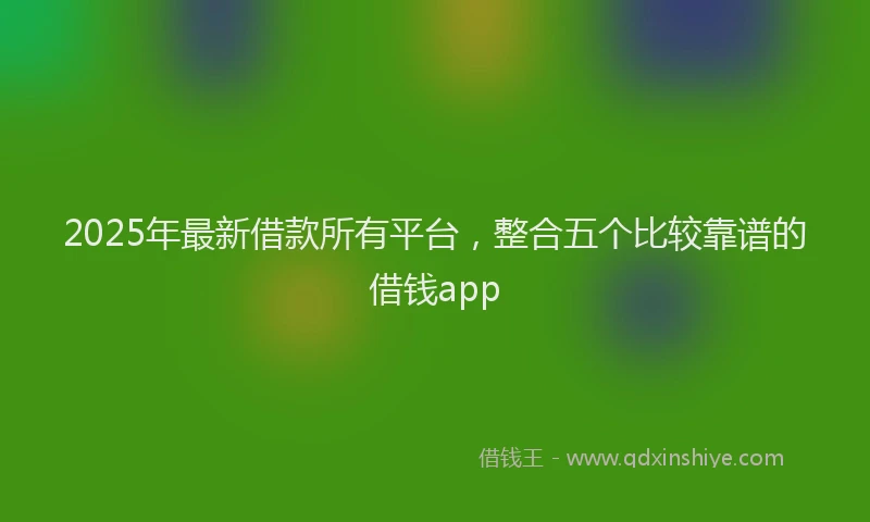 2025年最新借款所有平台，整合五个比较靠谱的借钱app