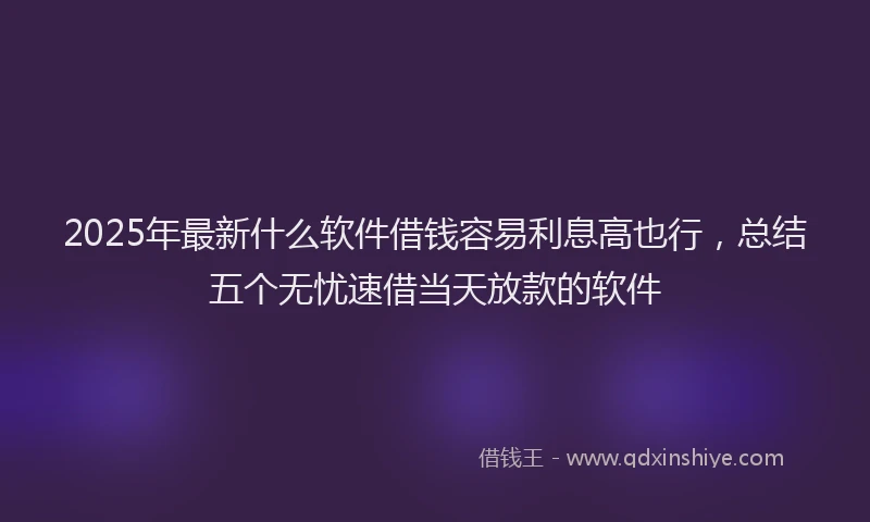 2025年最新什么软件借钱容易利息高也行，总结五个无忧速借当天放款的软件