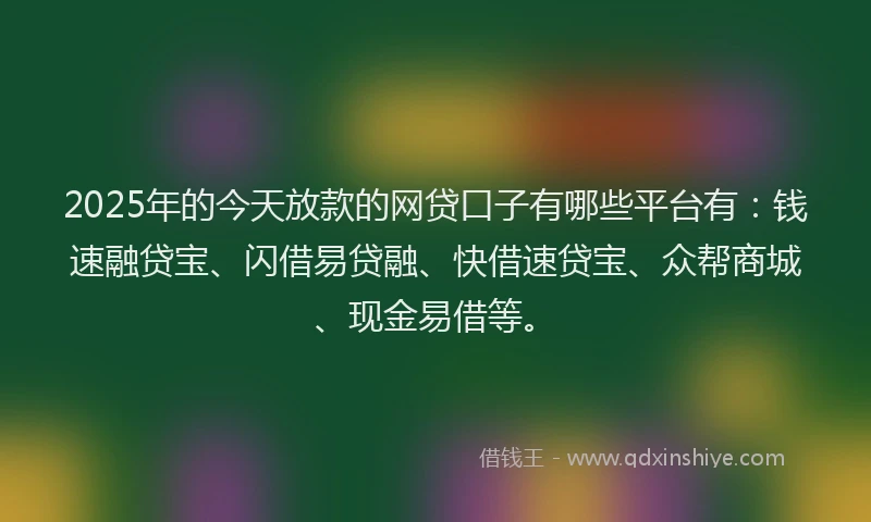 2025年的今天放款的网贷口子有哪些平台有：钱速融贷宝、闪借易贷融、快借速贷宝、众帮商城、现金易借等。