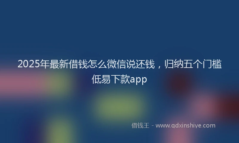 2025年最新借钱怎么微信说还钱，归纳五个门槛低易下款app