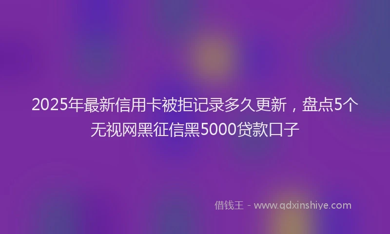 2025年最新信用卡被拒记录多久更新，盘点5个无视网黑征信黑5000贷款口子