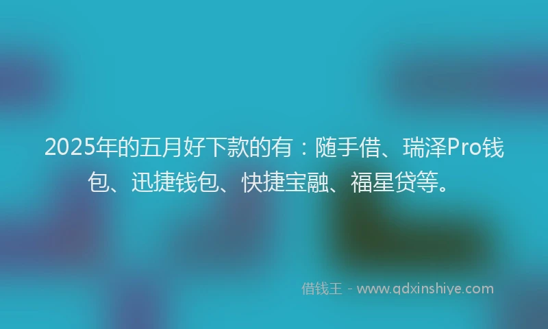 2025年的五月好下款的有：随手借、瑞泽Pro钱包、迅捷钱包、快捷宝融、福星贷等。