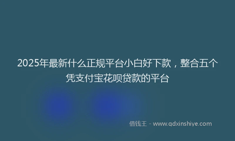 2025年最新什么正规平台小白好下款，整合五个凭支付宝花呗贷款的平台