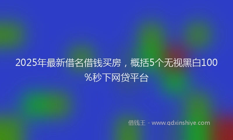 2025年最新借名借钱买房，概括5个无视黑白100%秒下网贷平台