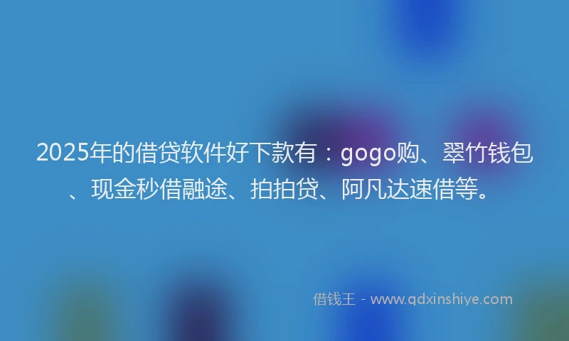 2025年的借贷软件好下款有：gogo购、翠竹钱包、现金秒借融途、拍拍贷、阿凡达速借等。