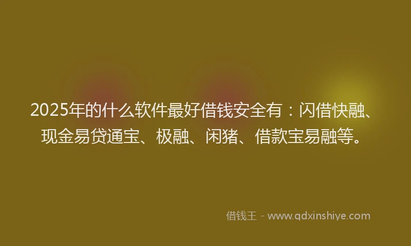 2025年的什么软件最好借钱安全有：闪借快融、现金易贷通宝、极融、闲猪、借款宝易融等。
