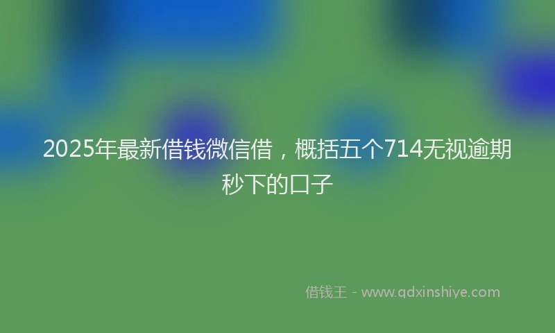2025年最新借钱微信借，概括五个714无视逾期秒下的口子