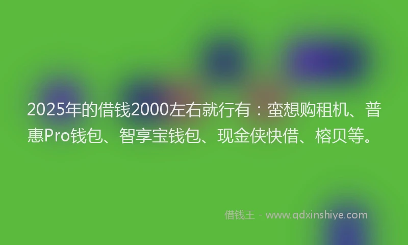 2025年的借钱2000左右就行有：蛮想购租机、普惠Pro钱包、智享宝钱包、现金侠快借、榕贝等。
