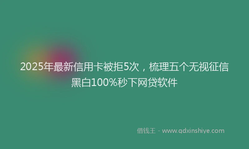 2025年最新信用卡被拒5次，梳理五个无视征信黑白100%秒下网贷软件