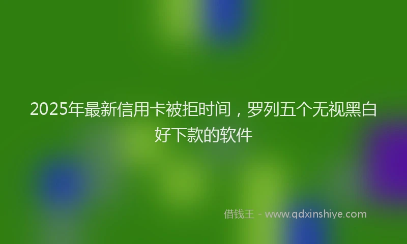 2025年最新信用卡被拒时间，罗列五个无视黑白好下款的软件