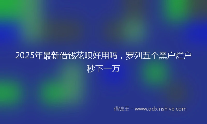 2025年最新借钱花呗好用吗，罗列五个黑户烂户秒下一万