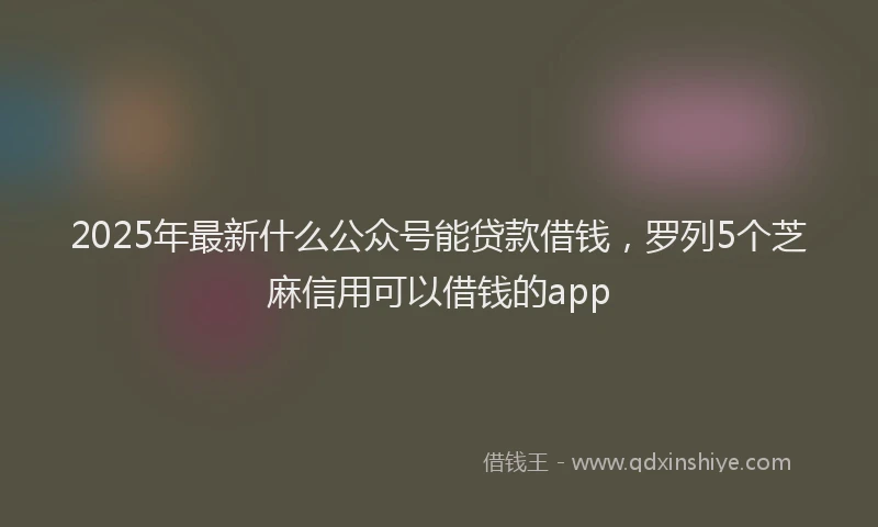 2025年最新什么公众号能贷款借钱，罗列5个芝麻信用可以借钱的app