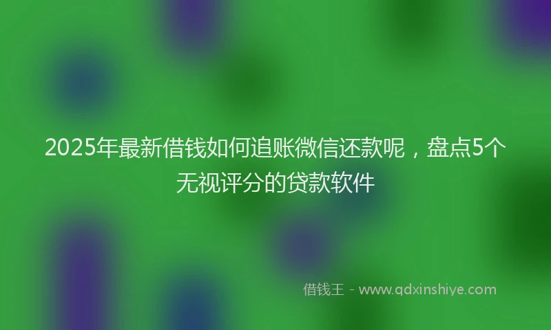 2025年最新借钱如何追账微信还款呢，盘点5个无视评分的贷款软件