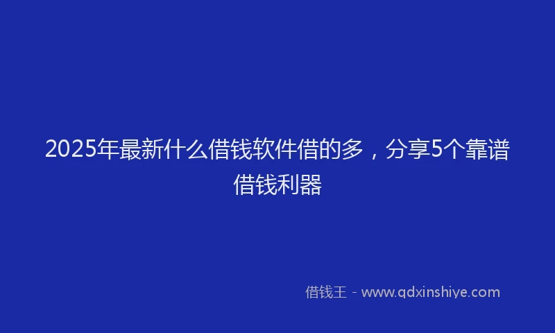 2025年最新什么借钱软件借的多，分享5个靠谱借钱利器