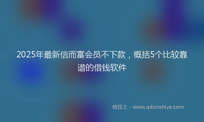 2025年最新信而富会员不下款，概括5个比较靠谱的借钱软件