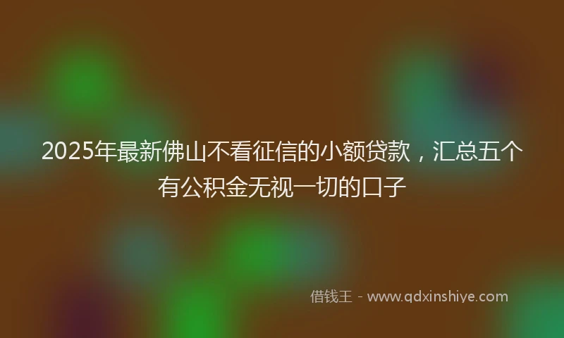 2025年最新佛山不看征信的小额贷款，汇总五个有公积金无视一切的口子