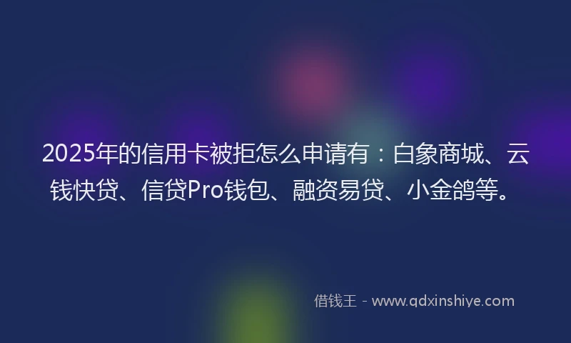 2025年的信用卡被拒怎么申请有：白象商城、云钱快贷、信贷Pro钱包、融资易贷、小金鸽等。