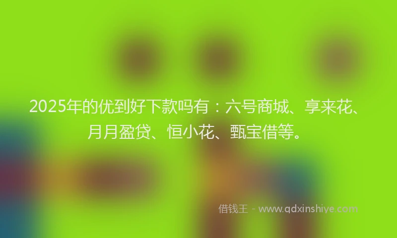 2025年的优到好下款吗有：六号商城、享来花、月月盈贷、恒小花、甄宝借等。