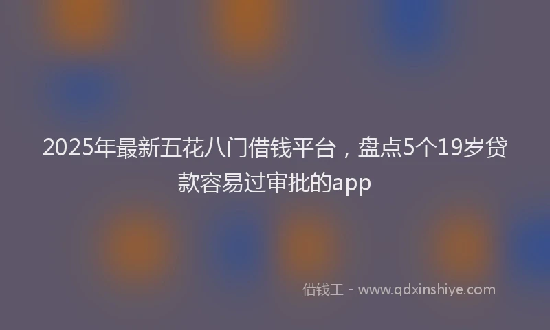 2025年最新五花八门借钱平台，盘点5个19岁贷款容易过审批的app