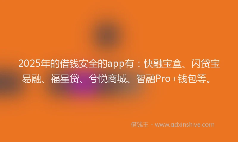 2025年的借钱安全的app有：快融宝盒、闪贷宝易融、福星贷、兮悦商城、智融Pro+钱包等。