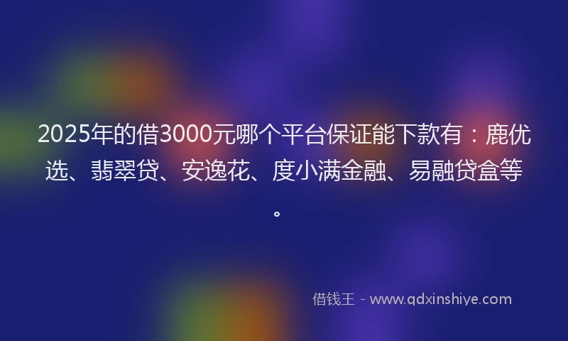 2025年的借3000元哪个平台保证能下款有：鹿优选、翡翠贷、安逸花、度小满金融、易融贷盒等。