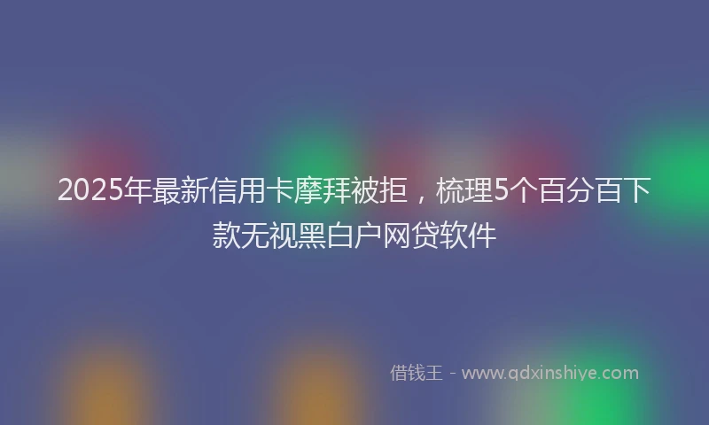 2025年最新信用卡摩拜被拒，梳理5个百分百下款无视黑白户网贷软件