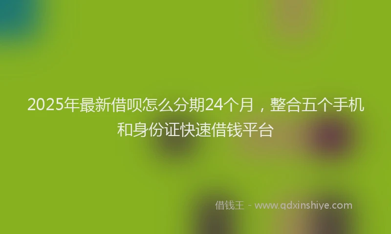 2025年最新借呗怎么分期24个月，整合五个手机和身份证快速借钱平台