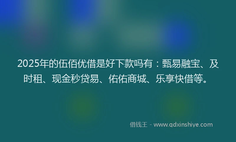 2025年的伍佰优借是好下款吗有：甄易融宝、及时租、现金秒贷易、佑佑商城、乐享快借等。