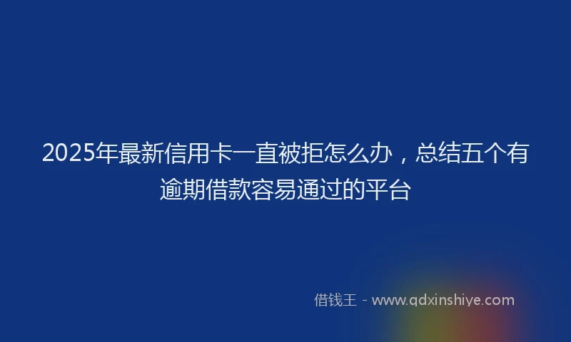 2025年最新信用卡一直被拒怎么办，总结五个有逾期借款容易通过的平台