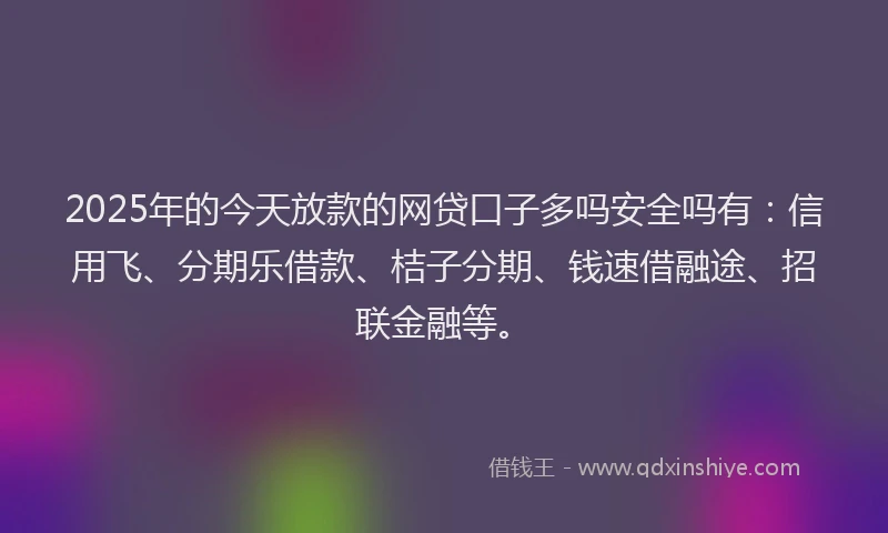 2025年的今天放款的网贷口子多吗安全吗有：信用飞、分期乐借款、桔子分期、钱速借融途、招联金融等。