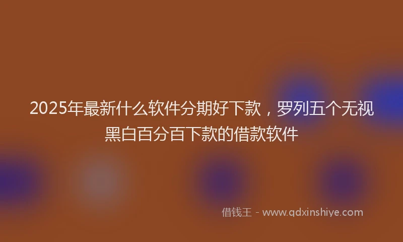 2025年最新什么软件分期好下款，罗列五个无视黑白百分百下款的借款软件