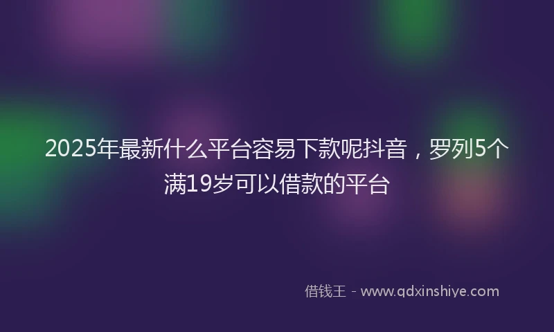2025年最新什么平台容易下款呢抖音，罗列5个满19岁可以借款的平台