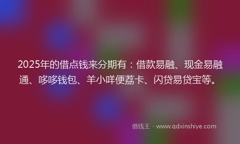 2025年的借点钱来分期有：借款易融、现金易融通、哆哆钱包、羊小咩便荔卡、闪贷易贷宝等。