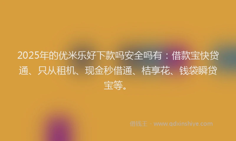 2025年的优米乐好下款吗安全吗有：借款宝快贷通、只从租机、现金秒借通、桔享花、钱袋瞬贷宝等。