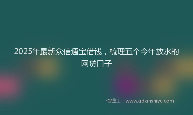 2025年最新众信通宝借钱，梳理五个今年放水的网贷口子