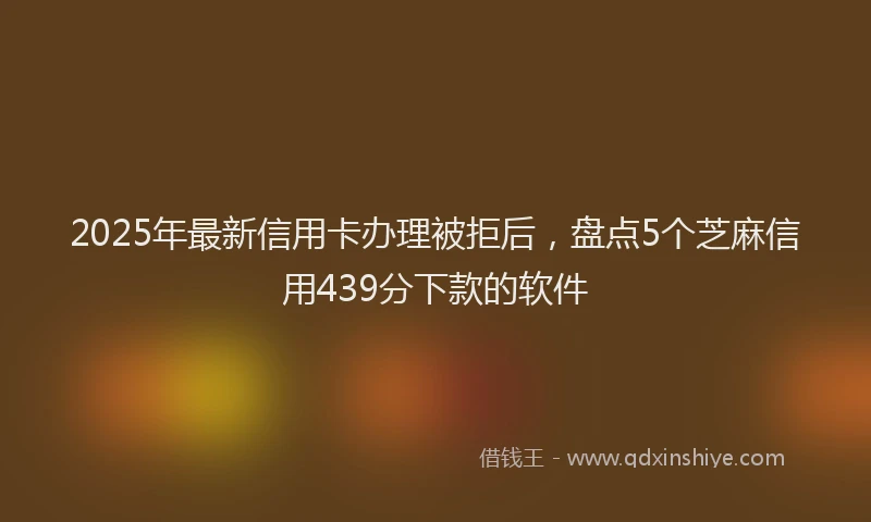 2025年最新信用卡办理被拒后，盘点5个芝麻信用439分下款的软件