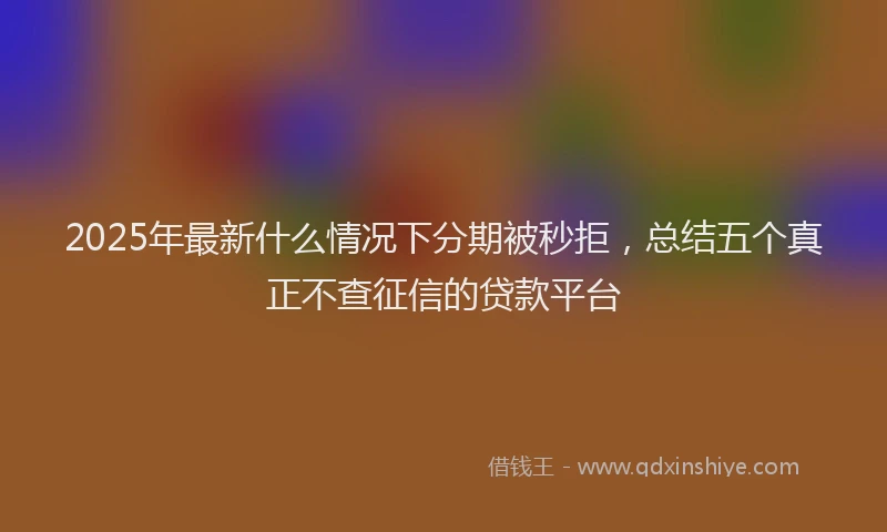 2025年最新什么情况下分期被秒拒，总结五个真正不查征信的贷款平台