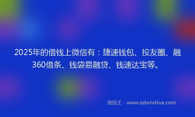 2025年的借钱上微信有：捷速钱包、投友圈、融360借条、钱袋易融贷、钱速达宝等。