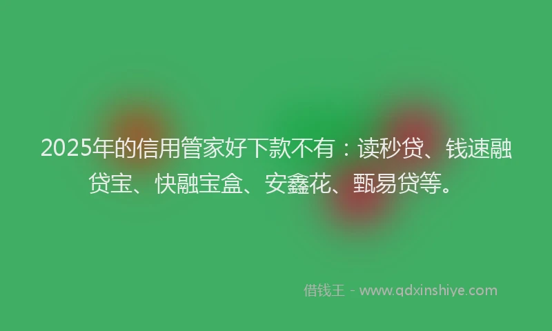 2025年的信用管家好下款不有：读秒贷、钱速融贷宝、快融宝盒、安鑫花、甄易贷等。