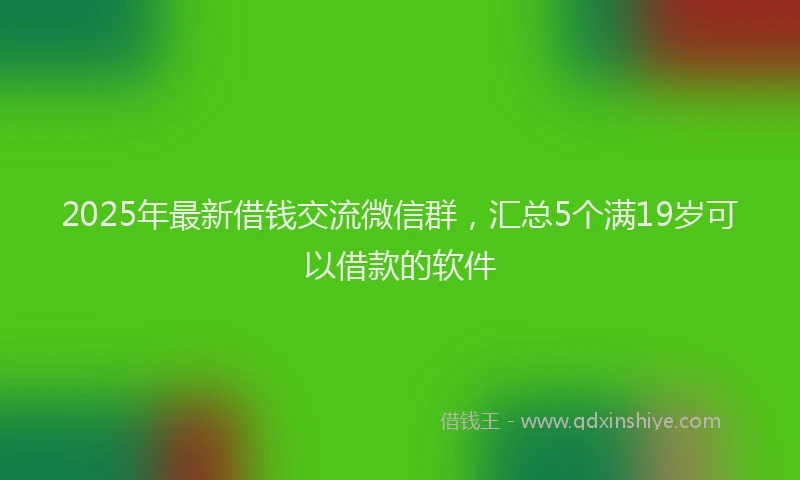 2025年最新借钱交流微信群，汇总5个满19岁可以借款的软件