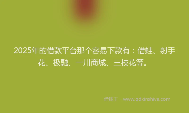 2025年的借款平台那个容易下款有：借蛙、射手花、极融、一川商城、三枝花等。