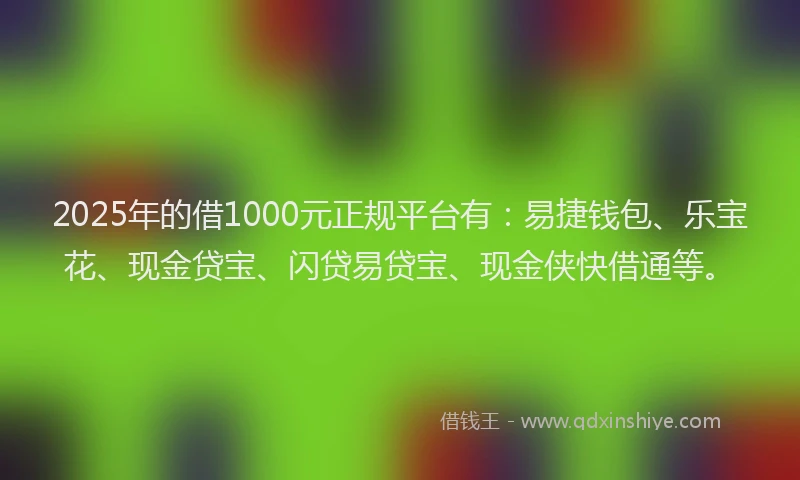 2025年的借1000元正规平台有：易捷钱包、乐宝花、现金贷宝、闪贷易贷宝、现金侠快借通等。