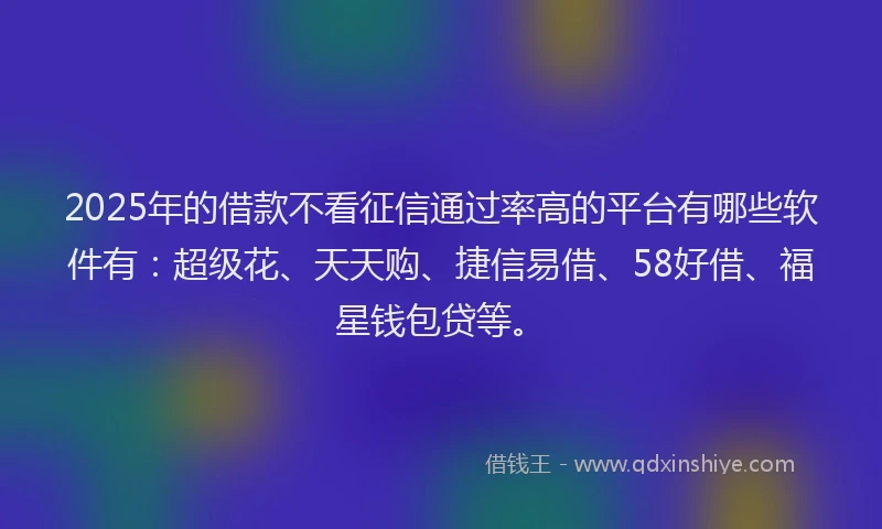2025年的借款不看征信通过率高的平台有哪些软件有：超级花、天天购、捷信易借、58好借、福星钱包贷等。